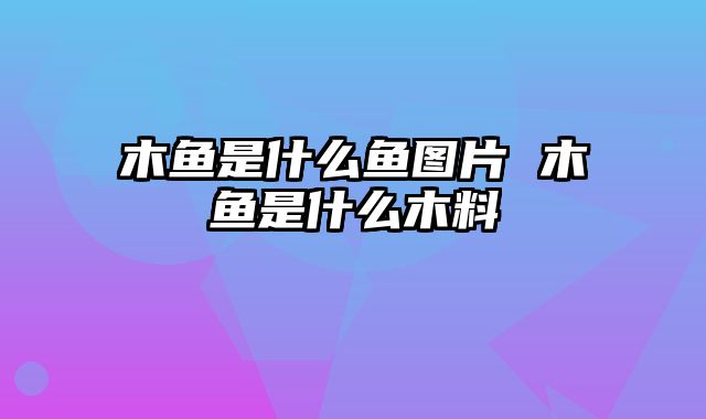 木鱼是什么鱼图片 木鱼是什么木料