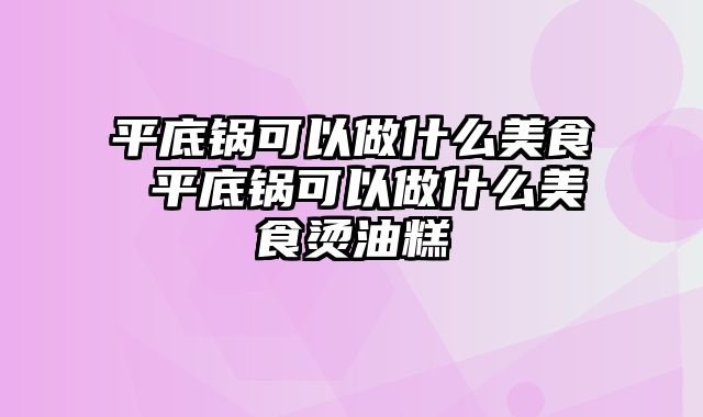 平底锅可以做什么美食 平底锅可以做什么美食烫油糕