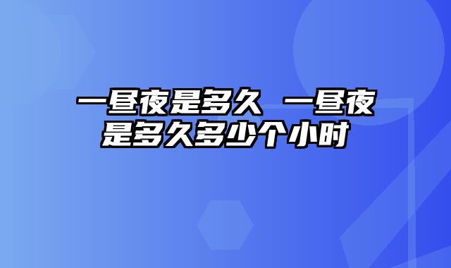 一昼夜是多久 一昼夜是多久多少个小时