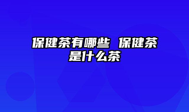 保健茶有哪些 保健茶是什么茶