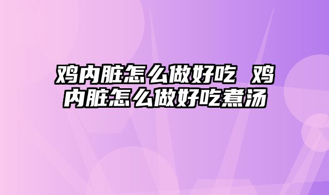 鸡内脏怎么做好吃 鸡内脏怎么做好吃煮汤