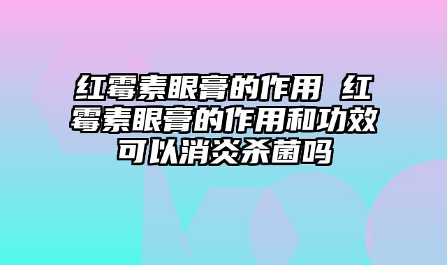 红霉素眼膏的作用 红霉素眼膏的作用和功效可以消炎杀菌吗