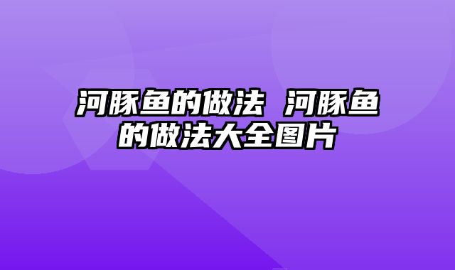 河豚鱼的做法 河豚鱼的做法大全图片