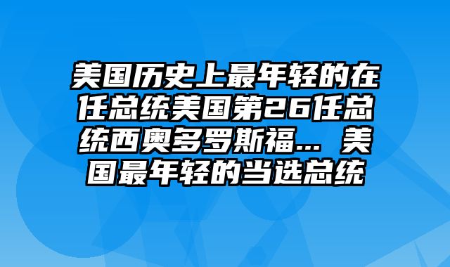 美国历史上最年轻的在任总统美国第26任总统西奥多罗斯福... 美国最年轻的当选总统