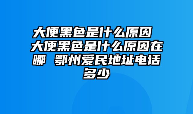 大便黑色是什么原因 大便黑色是什么原因在哪 鄂州爱民地址电话多少