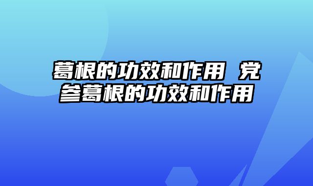 葛根的功效和作用 党参葛根的功效和作用