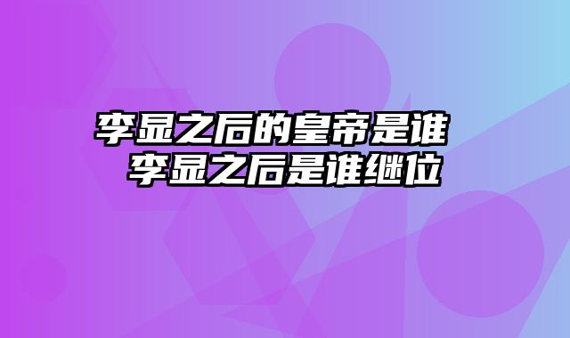 李显之后的皇帝是谁 李显之后是谁继位