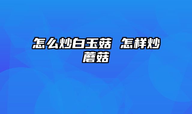 怎么炒白玉菇 怎样炒蘑菇