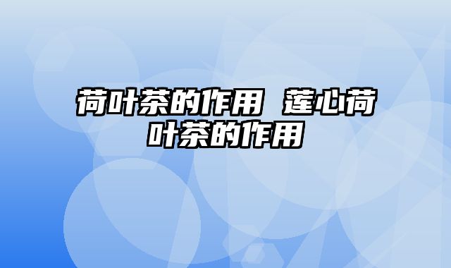 荷叶茶的作用 莲心荷叶茶的作用