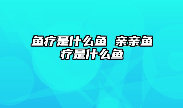 鱼疗是什么鱼 亲亲鱼疗是什么鱼