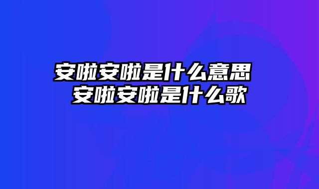 安啦安啦是什么意思 安啦安啦是什么歌