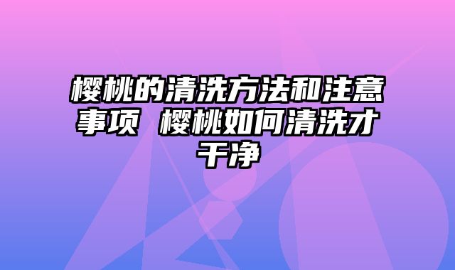 樱桃的清洗方法和注意事项 樱桃如何清洗才干净