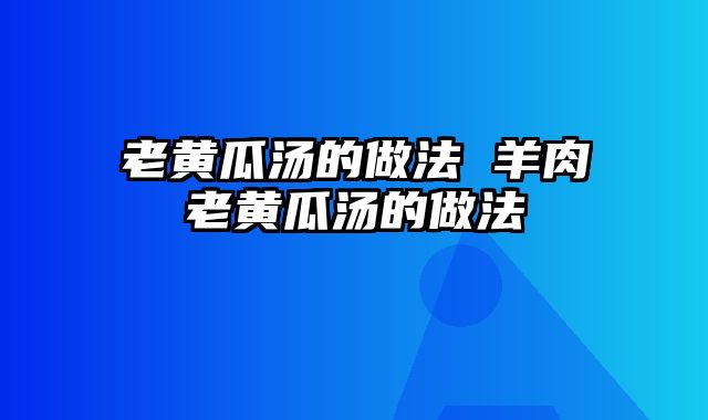 老黄瓜汤的做法 羊肉老黄瓜汤的做法