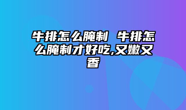 牛排怎么腌制 牛排怎么腌制才好吃,又嫩又香