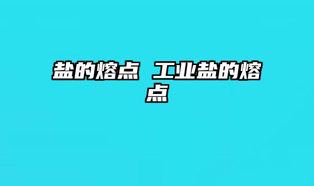 盐的熔点 工业盐的熔点