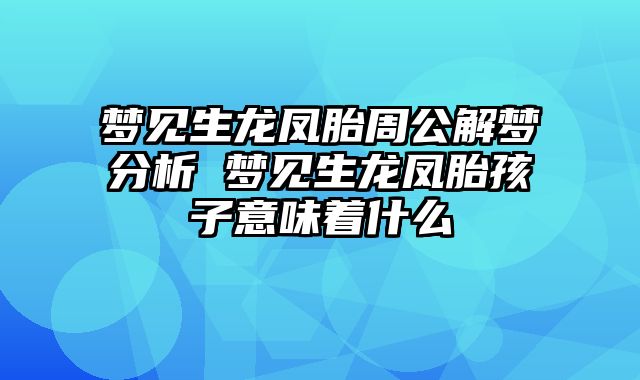 梦见生龙凤胎周公解梦分析 梦见生龙凤胎孩子意味着什么