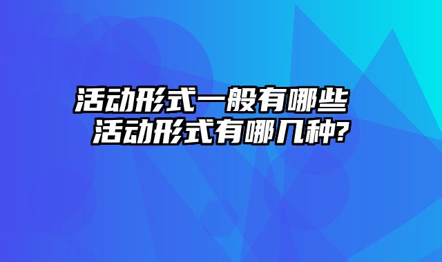 活动形式一般有哪些 活动形式有哪几种?