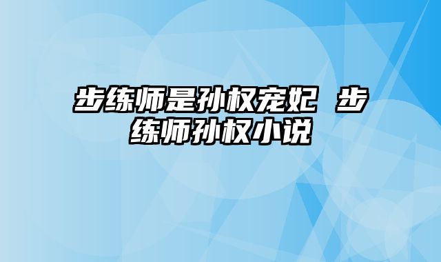 步练师是孙权宠妃 步练师孙权小说