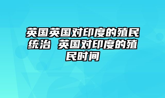 英国英国对印度的殖民统治 英国对印度的殖民时间