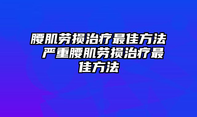 腰肌劳损治疗最佳方法 严重腰肌劳损治疗最佳方法