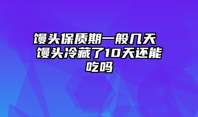 馒头保质期一般几天 馒头冷藏了10天还能吃吗