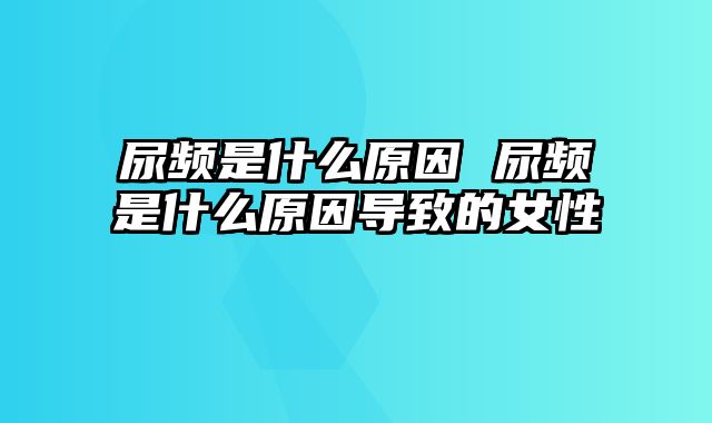 尿频是什么原因 尿频是什么原因导致的女性