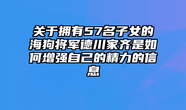 关于拥有57名子女的海狗将军德川家齐是如何增强自己的精力的信息