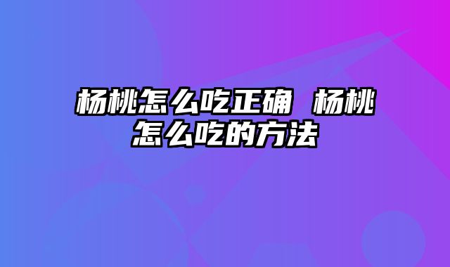 杨桃怎么吃正确 杨桃怎么吃的方法