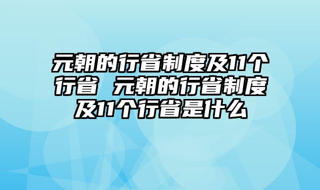 元朝的行省制度及11个行省 元朝的行省制度及11个行省是什么
