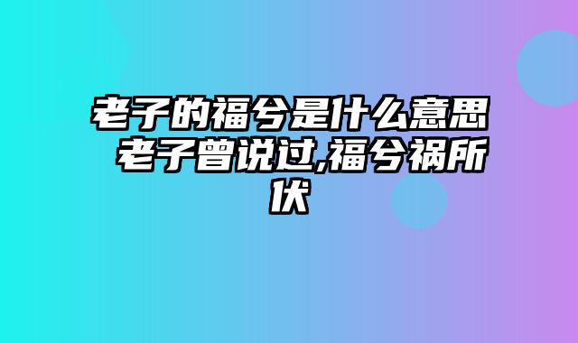 老子的福兮是什么意思 老子曾说过,福兮祸所伏