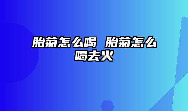 胎菊怎么喝 胎菊怎么喝去火