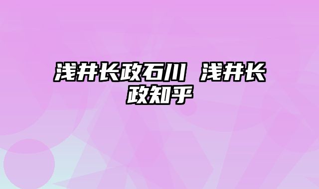 浅井长政石川 浅井长政知乎