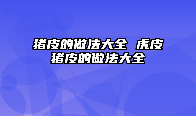 猪皮的做法大全 虎皮猪皮的做法大全