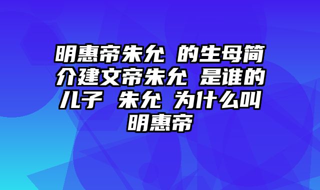 明惠帝朱允炆的生母简介建文帝朱允炆是谁的儿子 朱允炆为什么叫明惠帝