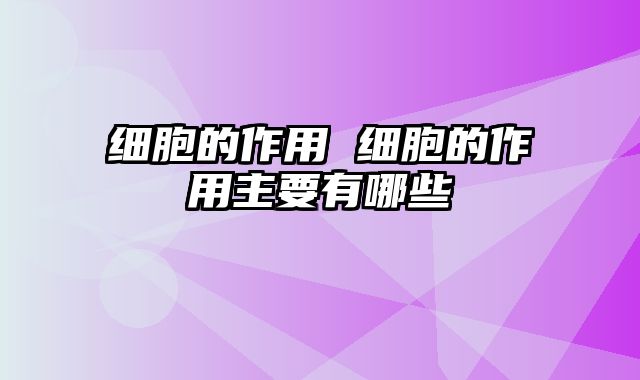 细胞的作用 细胞的作用主要有哪些