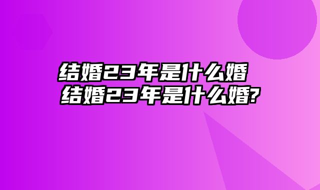 结婚23年是什么婚 结婚23年是什么婚?