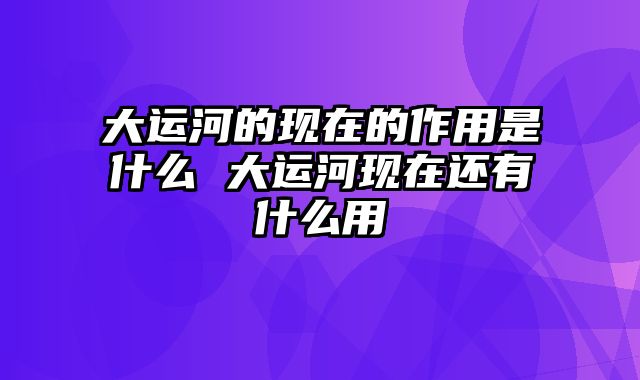 大运河的现在的作用是什么 大运河现在还有什么用