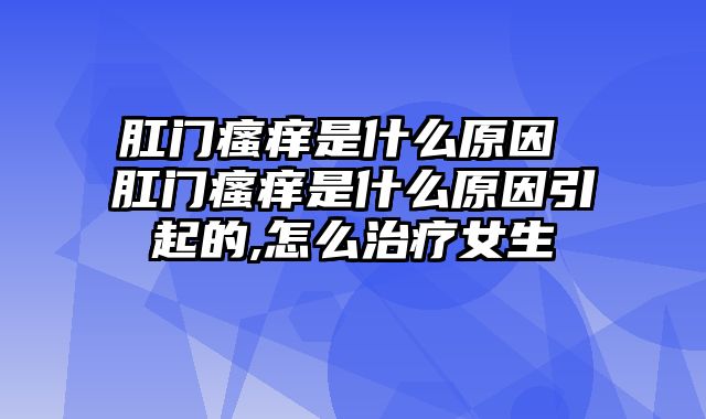 肛门瘙痒是什么原因 肛门瘙痒是什么原因引起的,怎么治疗女生