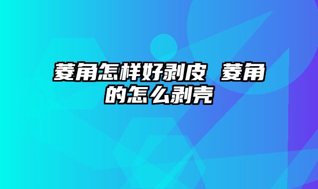 菱角怎样好剥皮 菱角的怎么剥壳