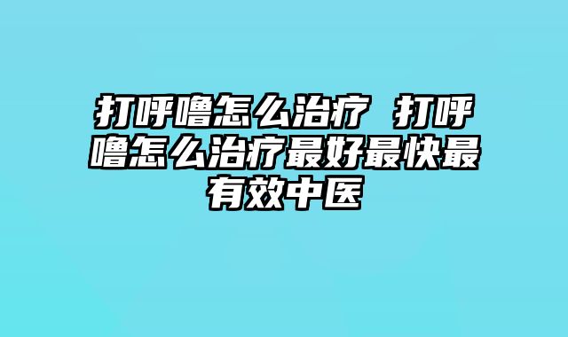 打呼噜怎么治疗 打呼噜怎么治疗最好最快最有效中医