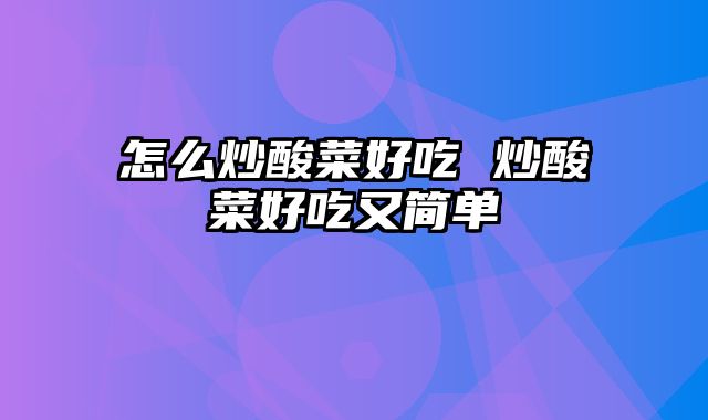 怎么炒酸菜好吃 炒酸菜好吃又简单