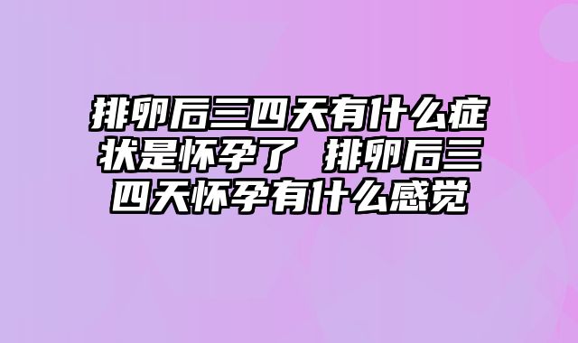 排卵后三四天有什么症状是怀孕了 排卵后三四天怀孕有什么感觉