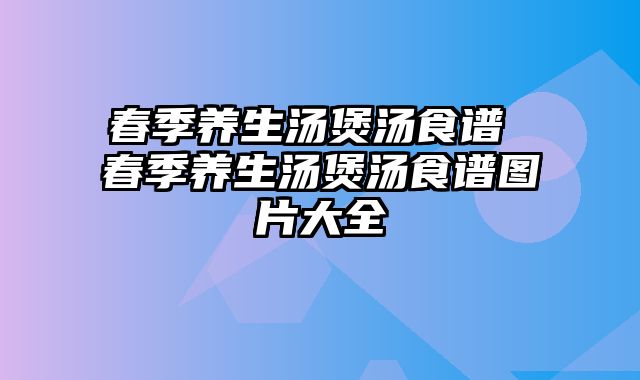 春季养生汤煲汤食谱 春季养生汤煲汤食谱图片大全