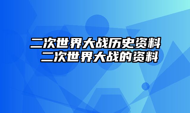 二次世界大战历史资料 二次世界大战的资料