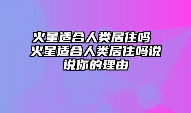 火星适合人类居住吗 火星适合人类居住吗说说你的理由