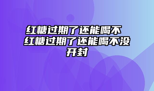 红糖过期了还能喝不 红糖过期了还能喝不没开封