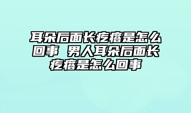耳朵后面长疙瘩是怎么回事 男人耳朵后面长疙瘩是怎么回事