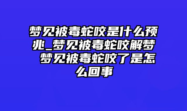 梦见被毒蛇咬是什么预兆_梦见被毒蛇咬解梦 梦见被毒蛇咬了是怎么回事