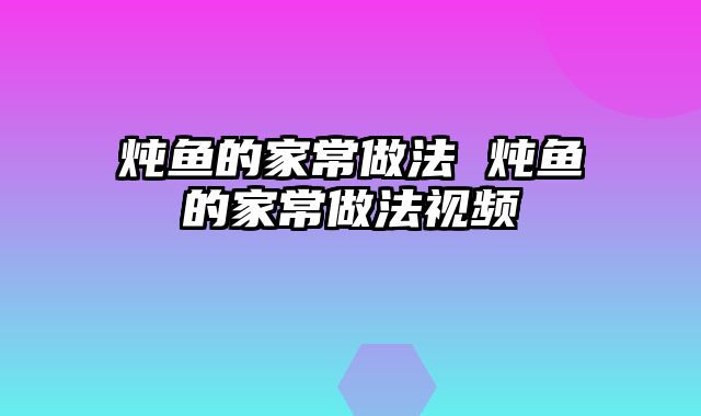 炖鱼的家常做法 炖鱼的家常做法视频