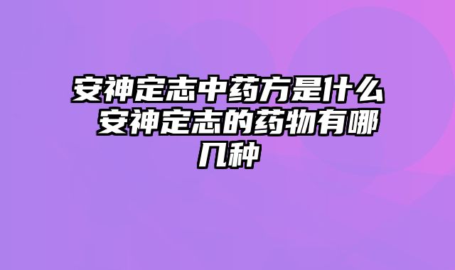 安神定志中药方是什么 安神定志的药物有哪几种